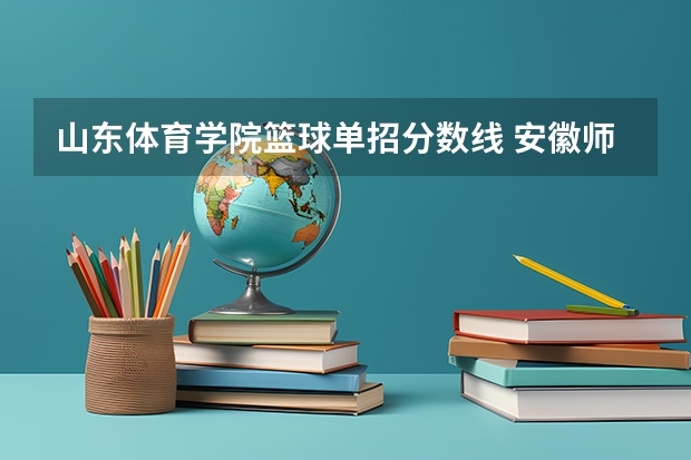 山东体育学院篮球单招分数线 安徽师范大学篮球单招分数线