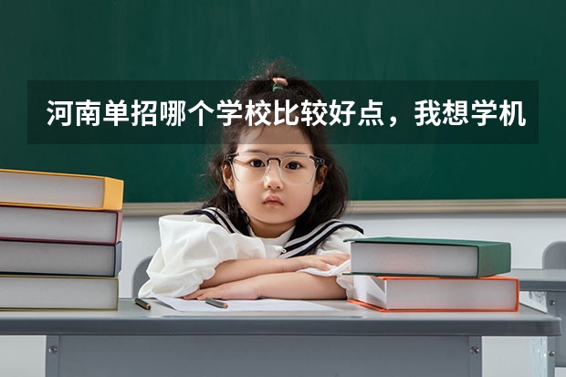 河南单招哪个学校比较好点，我想学机械制造与自动化专业。求指点。谢谢