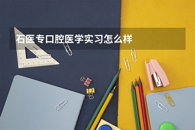 石医专口腔医学实习怎么样