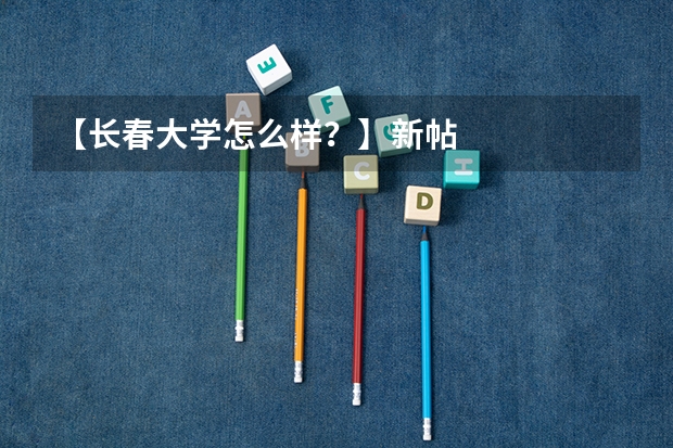【长春大学怎么样？】新帖