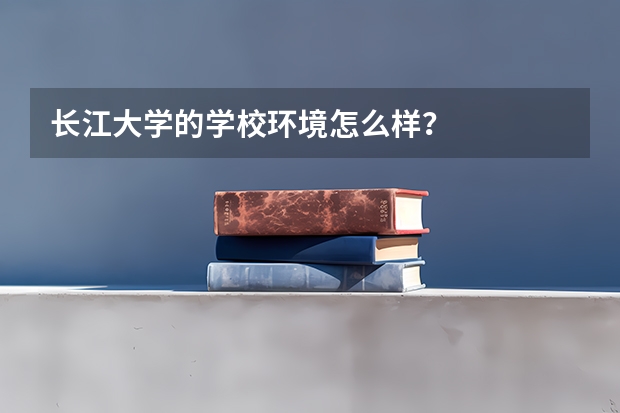 长江大学的学校环境怎么样？