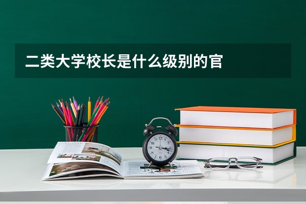 二类大学校长是什么级别的官