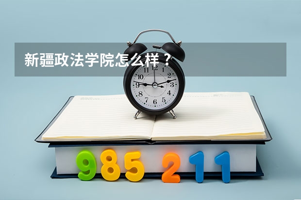新疆政法学院怎么样 ?