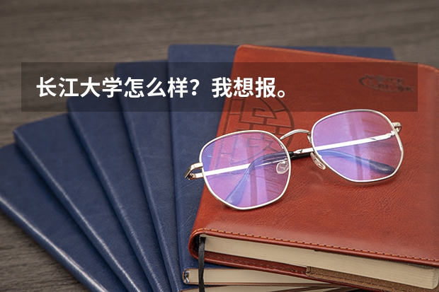 长江大学怎么样？我想报。