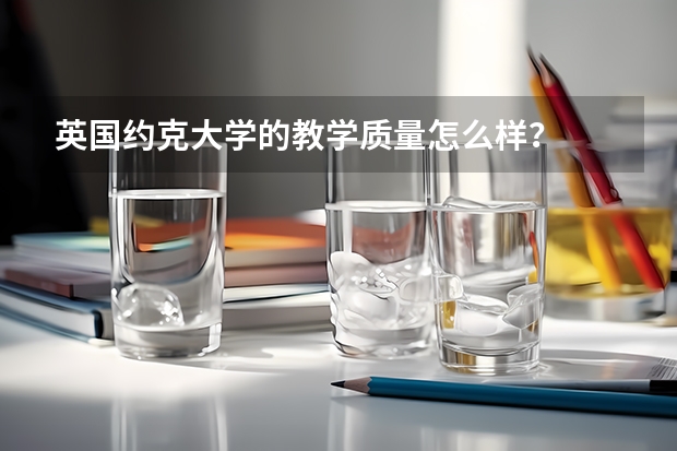 英国约克大学的教学质量怎么样？