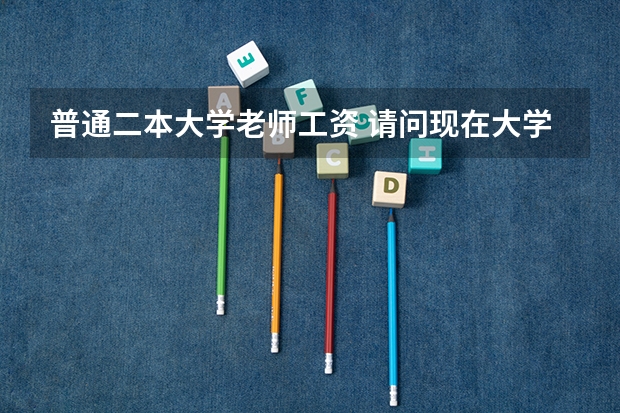 普通二本大学老师工资 请问现在大学老师的收入,待遇怎样?