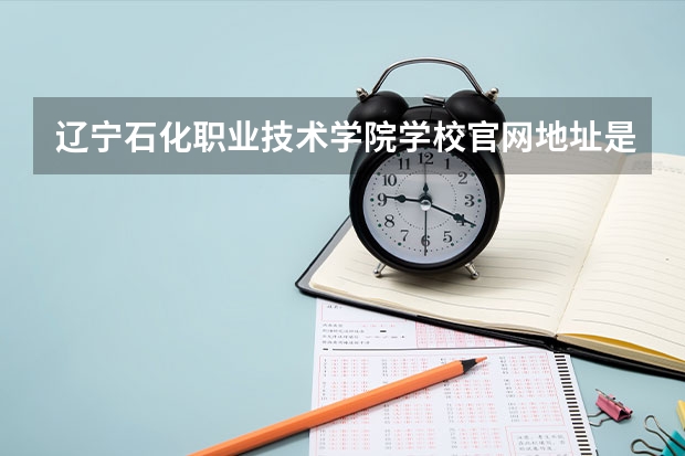 辽宁石化职业技术学院学校官网地址是什么 辽宁石化职业技术学院学校介绍
