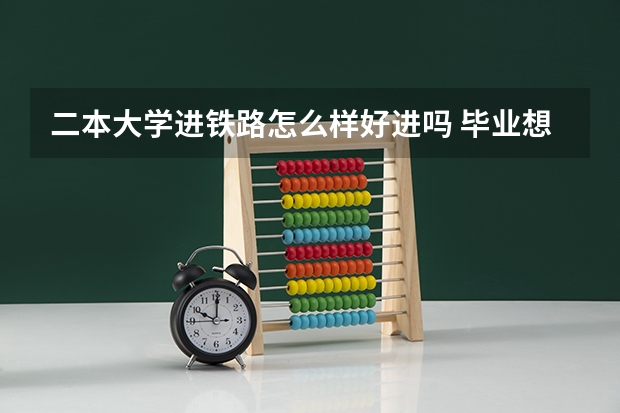 二本大学进铁路怎么样好进吗 毕业想进铁路局，月薪8000+，看这5所本科院校，铁饭碗？