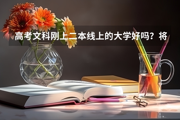 高考文科刚上二本线上的大学好吗？将来出来有前途吗？很担心