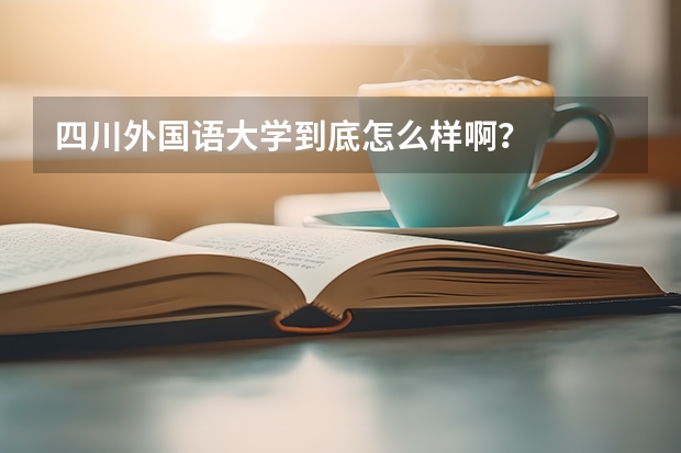 四川外国语大学到底怎么样啊？