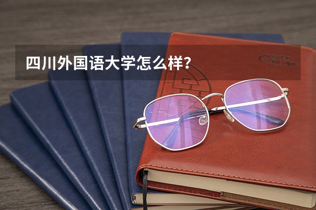 四川外国语大学怎么样？