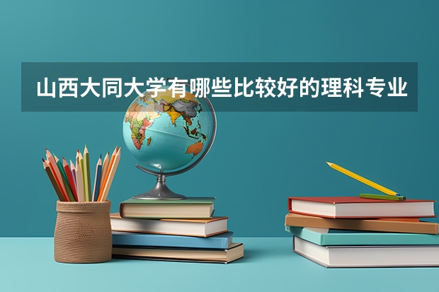 山西大同大学有哪些比较好的理科专业？