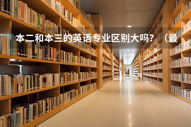 本二和本三的英语专业区别大吗？（最好是有经验的老师或大学生回答)