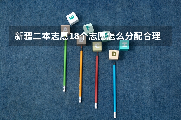 新疆二本志愿18个志愿怎么分配合理？