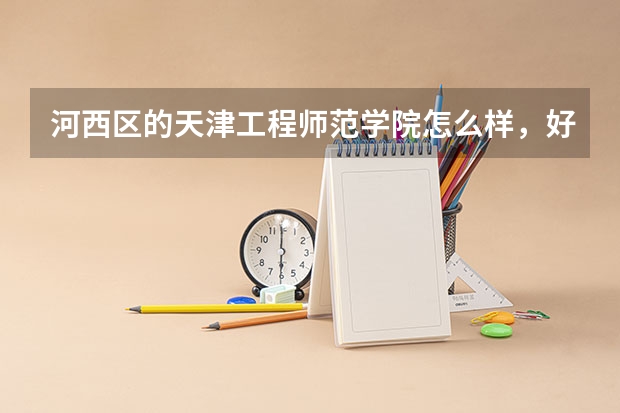 河西区的天津工程师范学院怎么样，好吗？