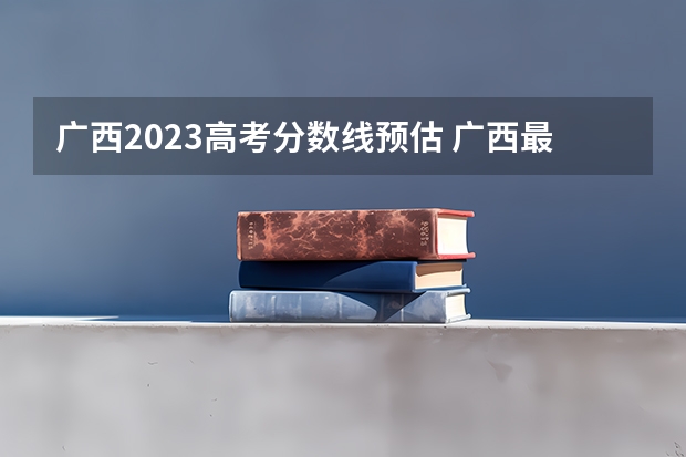 广西2023高考分数线预估 广西最好的二本学校