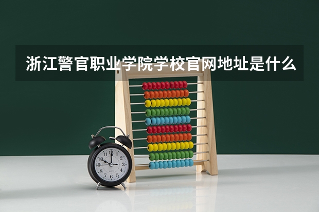 浙江警官职业学院学校官网地址是什么 浙江警官职业学院学校介绍