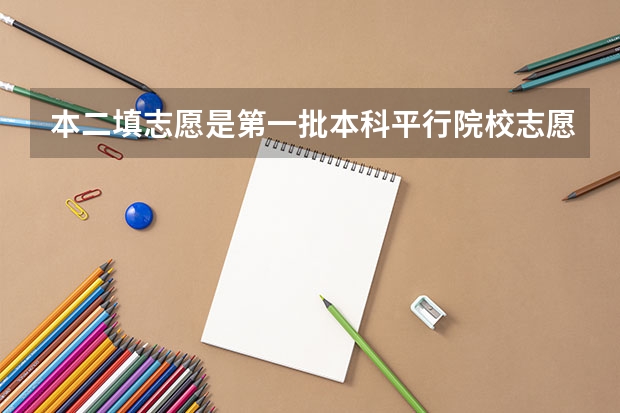 本二填志愿是第一批本科平行院校志愿还是第二批（填报第二批志愿被退档对填报第三批有没有影响？）