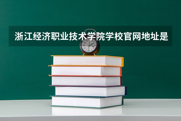 浙江经济职业技术学院学校官网地址是什么 浙江经济职业技术学院学校介绍