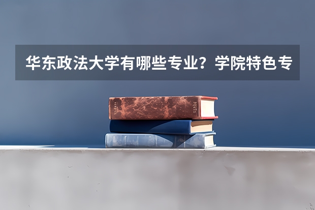 华东政法大学有哪些专业？学院特色专业介绍，你必须知道？