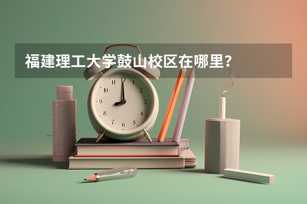 福建理工大学鼓山校区在哪里？