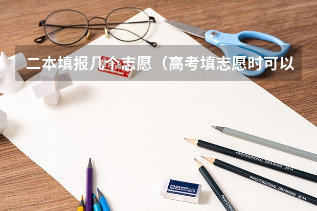 二本填报几个志愿(高考填志愿时可以填几个学校(二本),一个学校可以报几个专业?)