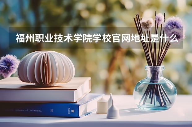 福州职业技术学院学校官网地址是什么 福州职业技术学院学校介绍