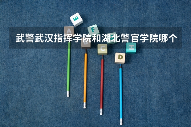武警武汉指挥学院和湖北警官学院哪个好？！~~