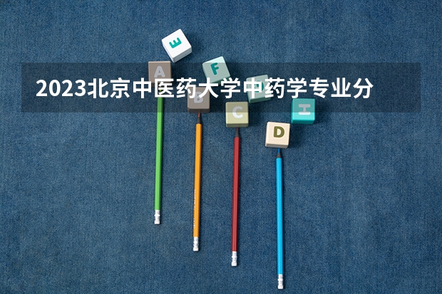 2023北京中医药大学中药学专业分数线是多少 北京中医药大学中药学专业历年分数线总汇
