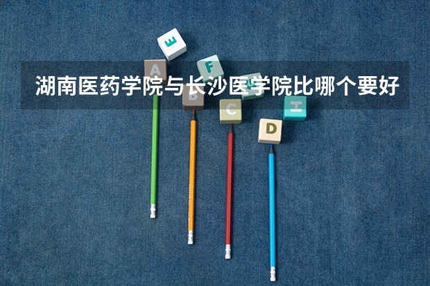 湖南医药学院与长沙医学院比哪个要好
