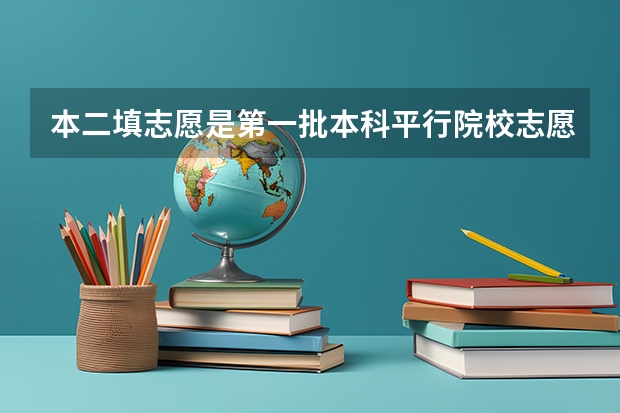 本二填志愿是第一批本科平行院校志愿还是第二批 征集志愿时填报的志愿是平行志愿，还是按顺序来录取？