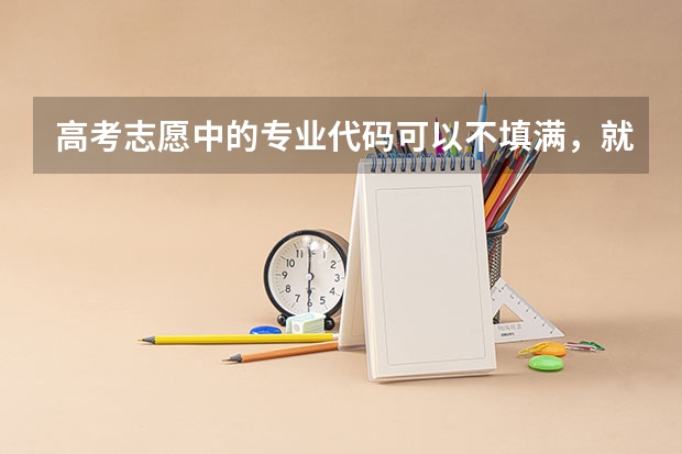 高考志愿中的专业代码可以不填满，就填三个，可以吗？