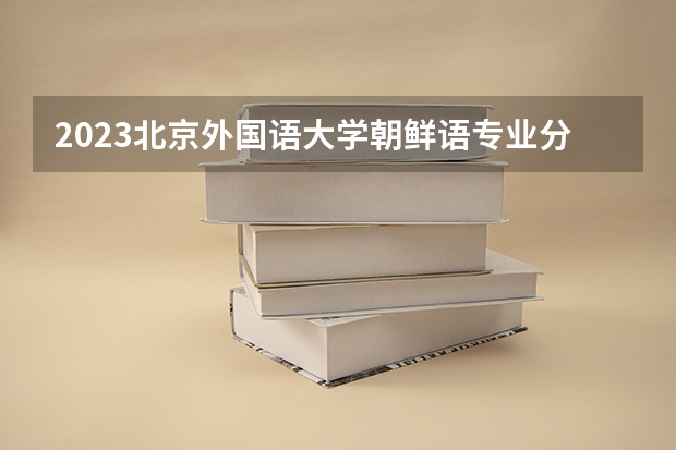 2023北京外国语大学朝鲜语专业分数线是多少 北京外国语大学朝鲜语专业历年分数线总汇
