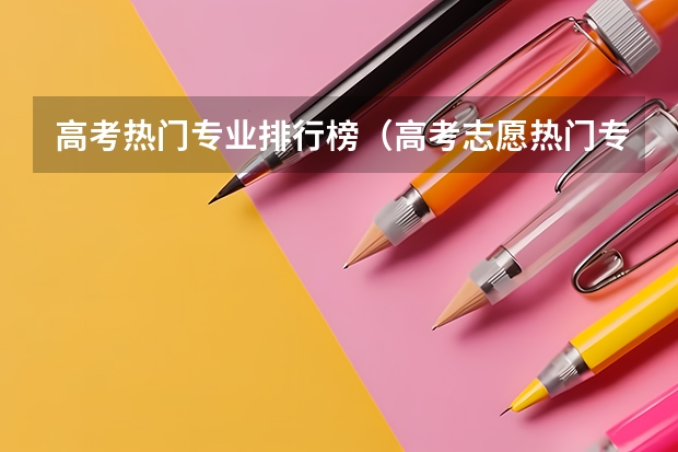 高考热门专业排行榜（高考志愿热门专业排名）