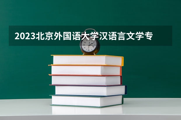 2023北京外国语大学汉语言文学专业分数线是多少 北京外国语大学汉语言文学专业历年分数线总汇