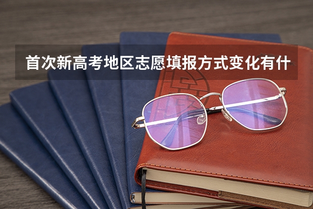 首次新高考地区志愿填报方式变化有什么不一样的呢