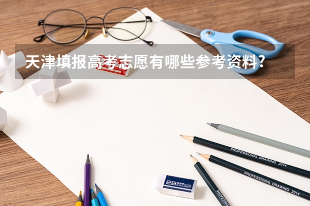 天津填报高考志愿有哪些参考资料?