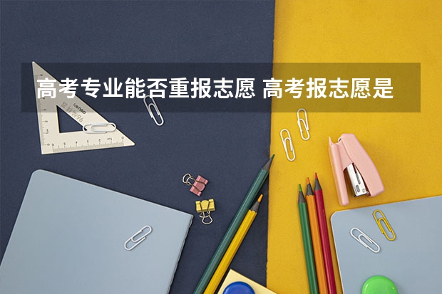 高考专业能否重报志愿 高考报志愿是否可以更改志愿