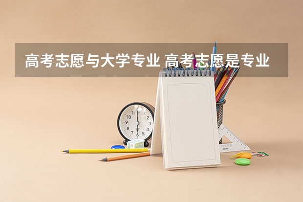 高考志愿与大学专业 高考志愿是专业优先还是学校优先