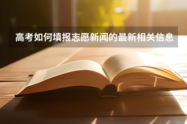 高考如何填报志愿新闻的最新相关信息
