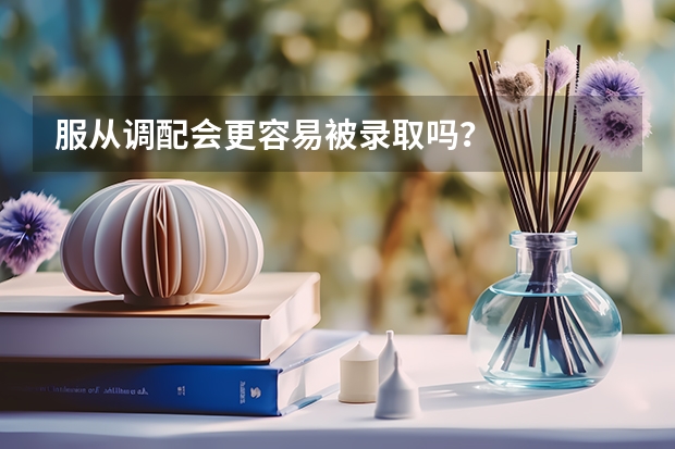 服从调配会更容易被录取吗？