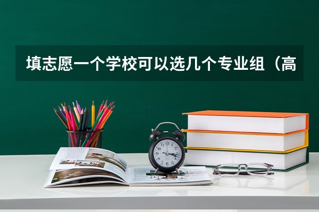 填志愿一个学校可以选几个专业组（高考志愿专业填几个）