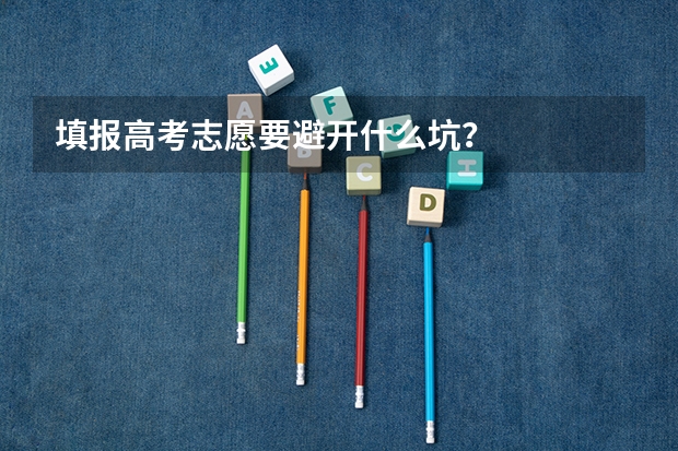 填报高考志愿要避开什么坑？