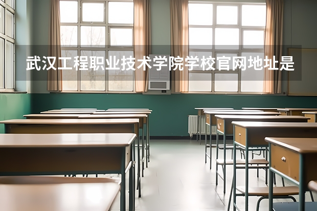 武汉工程职业技术学院学校官网地址是什么 武汉工程职业技术学院学校介绍