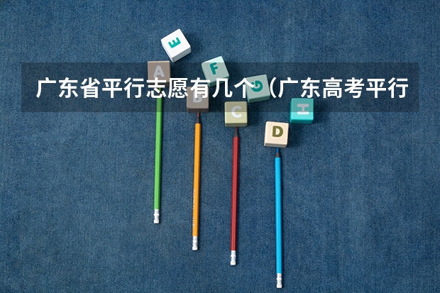 广东省平行志愿有几个（广东高考平行志愿设置包含几个平行院校？）