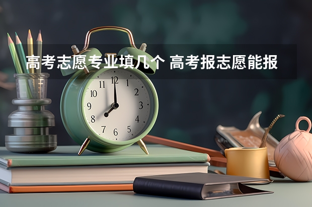 高考志愿专业填几个 高考报志愿能报几个专业