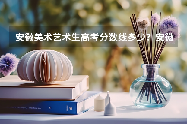 安徽美术艺术生高考分数线多少？安徽高考美术多少分录取？