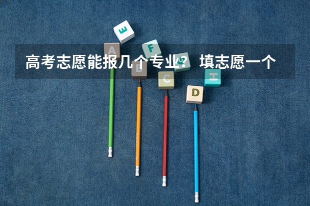 高考志愿能报几个专业？ 填志愿一个学校可以填几个专业