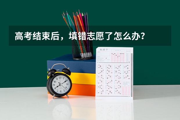 高考结束后，填错志愿了怎么办？