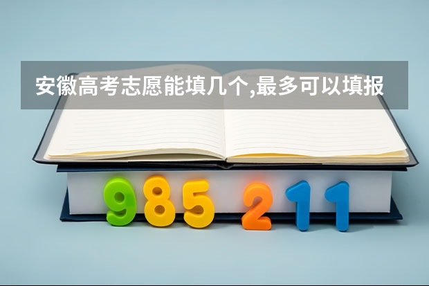 安徽高考志愿能填几个,最多可以填报几个大学和专业 安徽高考志愿填报技巧